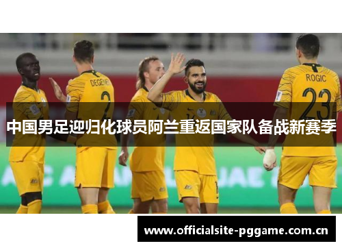 中国男足迎归化球员阿兰重返国家队备战新赛季