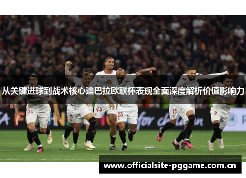 从关键进球到战术核心迪巴拉欧联杯表现全面深度解析价值影响力