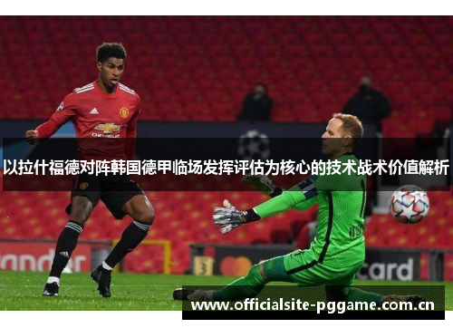 以拉什福德对阵韩国德甲临场发挥评估为核心的技术战术价值解析