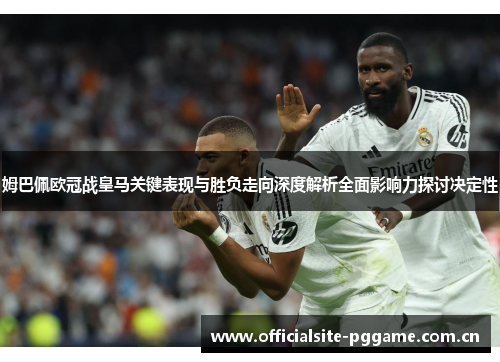 姆巴佩欧冠战皇马关键表现与胜负走向深度解析全面影响力探讨决定性 姆巴佩欧冠战皇马关键表现与胜负走向深度解析全面影响力探讨决定性