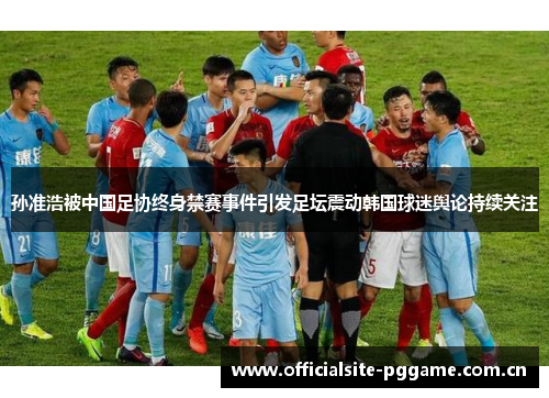 孙准浩被中国足协终身禁赛事件引发足坛震动韩国球迷舆论持续关注 孙准浩被中国足协终身禁赛事件引发足坛震动韩国球迷舆论持续关注