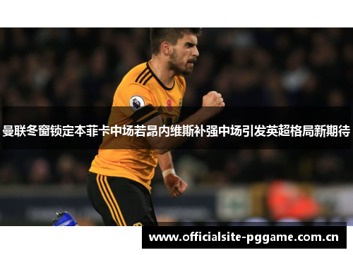 曼联冬窗锁定本菲卡中场若昂内维斯补强中场引发英超格局新期待 曼联冬窗锁定本菲卡中场若昂内维斯补强中场引发英超格局新期待