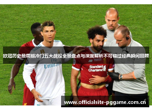 欧冠历史最震撼冷门五大战役全景盘点与深度解析不可错过经典瞬间回顾 欧冠历史最震撼冷门五大战役全景盘点与深度解析不可错过经典瞬间回顾