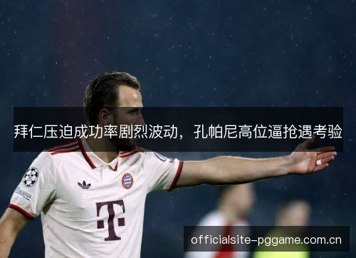 拜仁压迫成功率剧烈波动,孔帕尼高位逼抢遇考验 拜仁压迫成功率剧烈波动,孔帕尼高位逼抢遇考验